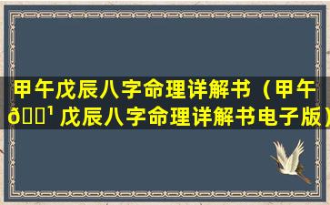 甲午戊辰八字命理详解书（甲午 🌹 戊辰八字命理详解书电子版）